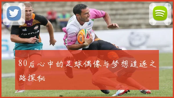 80后心中的足球偶像与梦想追逐之路探秘