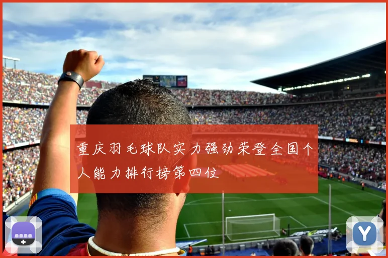 重庆羽毛球队实力强劲荣登全国个人能力排行榜第四位
